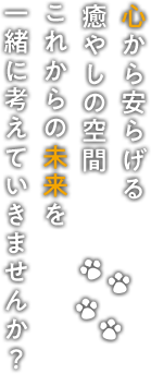 心から安らげる癒やしの空間 これからの未来を一緒に考えていきませんか？